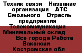 Техник связи › Название организации ­ АТС Смольного › Отрасль предприятия ­ Телекоммуникации › Минимальный оклад ­ 26 800 - Все города Работа » Вакансии   . Костромская обл.